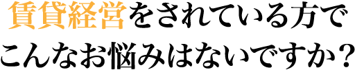 賃貸経営をされている方でこんなお悩みはないですか