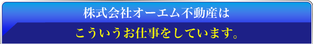 株式会社オーエム不動産はこういうお仕事をしています。